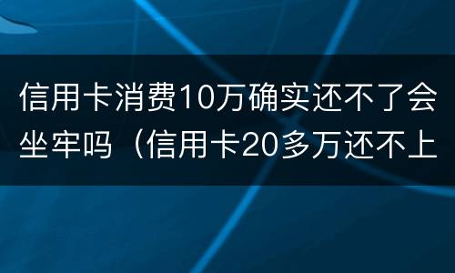 信用卡消费10万确实还不了会坐牢吗（信用卡20多万还不上会坐牢吗?）