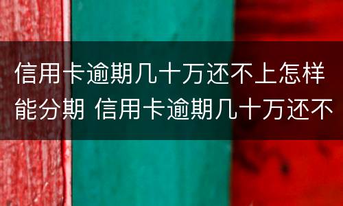 信用卡逾期几十万还不上怎样能分期 信用卡逾期几十万还不上怎样能分期还款