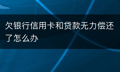 欠银行信用卡和贷款无力偿还了怎么办