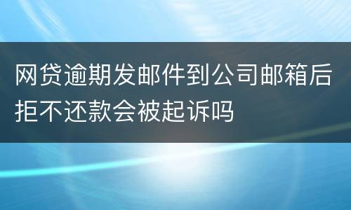 网贷逾期发邮件到公司邮箱后拒不还款会被起诉吗
