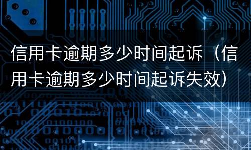信用卡逾期多少时间起诉（信用卡逾期多少时间起诉失效）