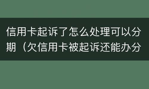 信用卡起诉了怎么处理可以分期（欠信用卡被起诉还能办分期吗）