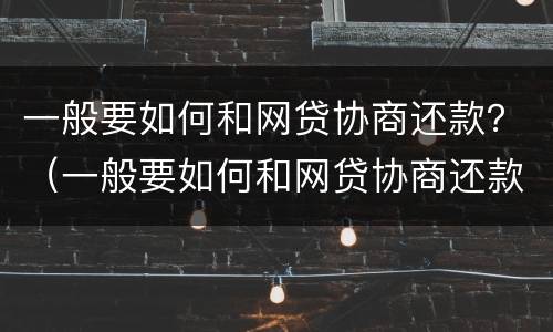 一般要如何和网贷协商还款？（一般要如何和网贷协商还款呢）