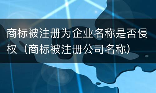 商标被注册为企业名称是否侵权（商标被注册公司名称）