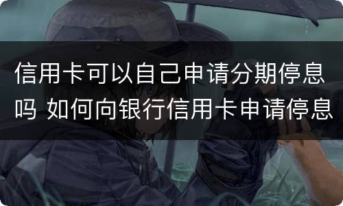 信用卡可以自己申请分期停息吗 如何向银行信用卡申请停息分期