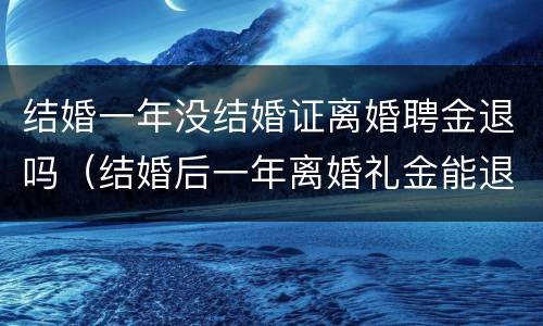 结婚一年没结婚证离婚聘金退吗（结婚后一年离婚礼金能退吗）