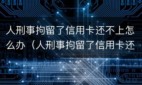 人刑事拘留了信用卡还不上怎么办（人刑事拘留了信用卡还不上怎么办呢）