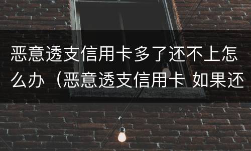 恶意透支信用卡多了还不上怎么办（恶意透支信用卡 如果还款了）