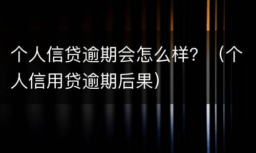 个人信贷逾期会怎么样？（个人信用贷逾期后果）
