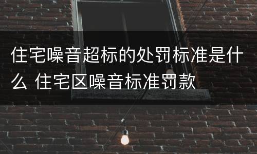 住宅噪音超标的处罚标准是什么 住宅区噪音标准罚款