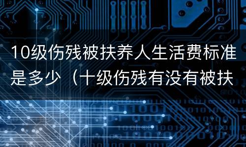 10级伤残被扶养人生活费标准是多少（十级伤残有没有被扶养人赔偿金）
