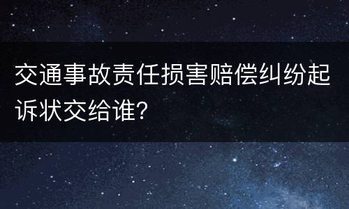 交通事故责任损害赔偿纠纷起诉状交给谁？