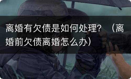 离婚有欠债是如何处理？（离婚前欠债离婚怎么办）