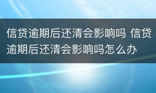 信贷逾期后还清会影响吗 信贷逾期后还清会影响吗怎么办