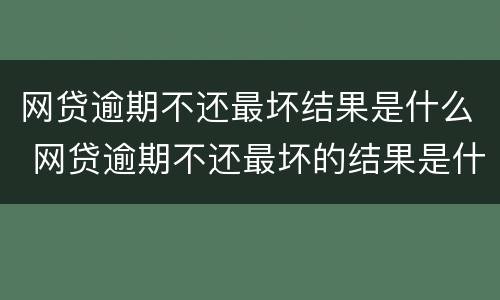 网贷逾期不还最坏结果是什么 网贷逾期不还最坏的结果是什么