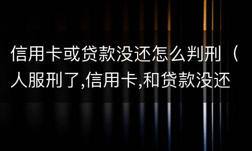 信用卡或贷款没还怎么判刑（人服刑了,信用卡,和贷款没还怎么办）