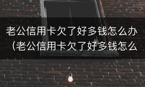 老公信用卡欠了好多钱怎么办（老公信用卡欠了好多钱怎么办呢）