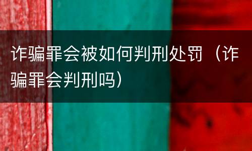 诈骗罪会被如何判刑处罚（诈骗罪会判刑吗）