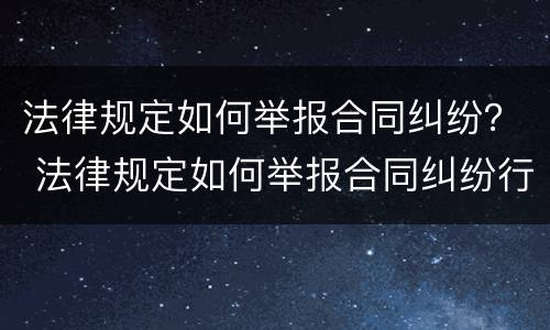 法律规定如何举报合同纠纷？ 法律规定如何举报合同纠纷行为