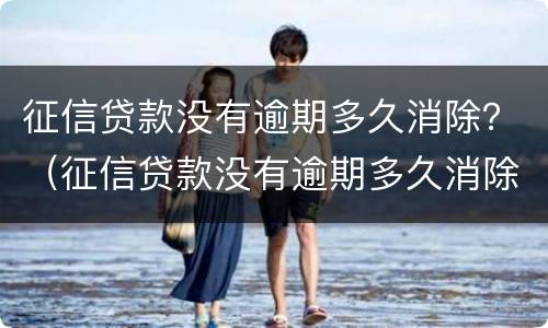 征信贷款没有逾期多久消除？（征信贷款没有逾期多久消除逾期）
