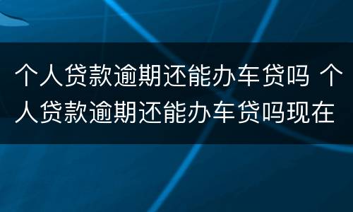 个人贷款逾期还能办车贷吗 个人贷款逾期还能办车贷吗现在