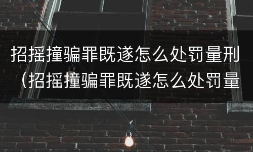 招摇撞骗罪既遂怎么处罚量刑（招摇撞骗罪既遂怎么处罚量刑的）