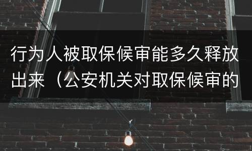 行为人被取保候审能多久释放出来（公安机关对取保候审的人,到期才处理吗）