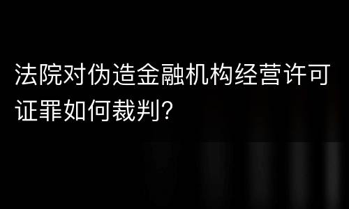 法院对伪造金融机构经营许可证罪如何裁判?