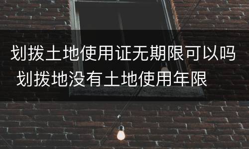 划拨土地使用证无期限可以吗 划拨地没有土地使用年限