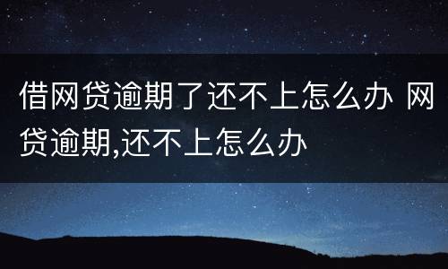 借网贷逾期了还不上怎么办 网贷逾期,还不上怎么办