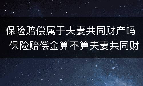 保险赔偿属于夫妻共同财产吗 保险赔偿金算不算夫妻共同财产