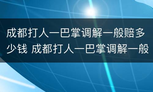 成都打人一巴掌调解一般赔多少钱 成都打人一巴掌调解一般赔多少钱呢
