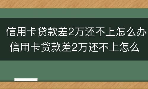 信用卡贷款差2万还不上怎么办 信用卡贷款差2万还不上怎么办呢