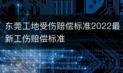 东莞工地受伤赔偿标准2022最新工伤赔偿标准