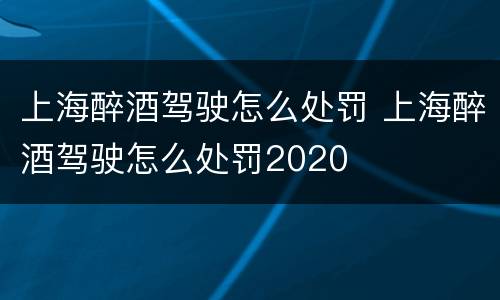 上海醉酒驾驶怎么处罚 上海醉酒驾驶怎么处罚2020