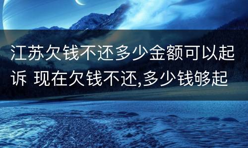 江苏欠钱不还多少金额可以起诉 现在欠钱不还,多少钱够起诉他呢