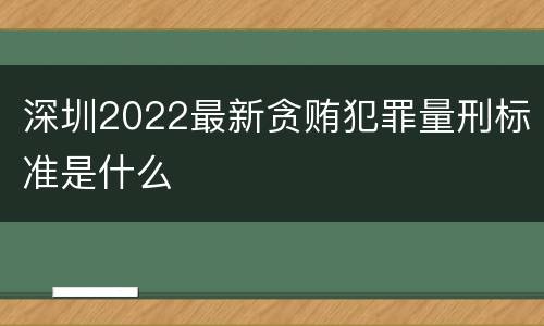 深圳2022最新贪贿犯罪量刑标准是什么