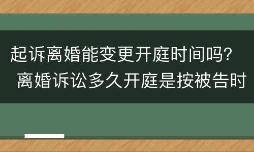 起诉离婚能变更开庭时间吗？ 离婚诉讼多久开庭是按被告时间来吗