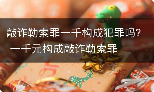 敲诈勒索罪一千构成犯罪吗？ 一千元构成敲诈勒索罪