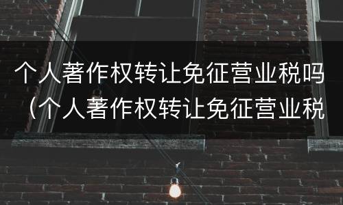 个人著作权转让免征营业税吗（个人著作权转让免征营业税吗为什么）