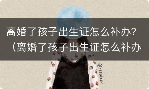 离婚了孩子出生证怎么补办？（离婚了孩子出生证怎么补办流程）