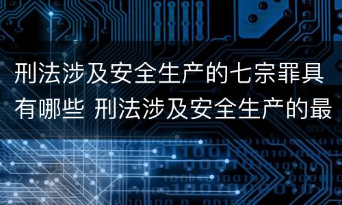 刑法涉及安全生产的七宗罪具有哪些 刑法涉及安全生产的最常见七宗罪