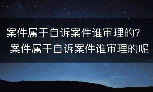 案件属于自诉案件谁审理的？ 案件属于自诉案件谁审理的呢