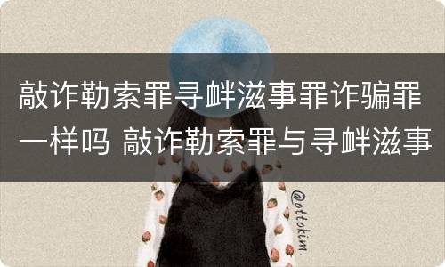 敲诈勒索罪寻衅滋事罪诈骗罪一样吗 敲诈勒索罪与寻衅滋事罪的区别