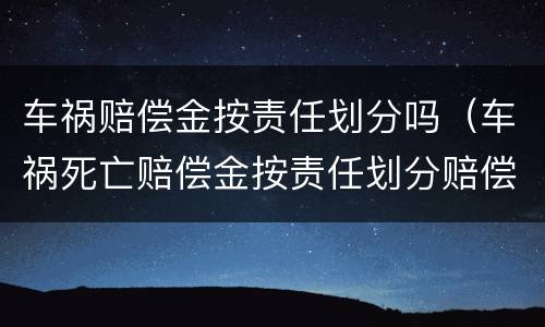 车祸赔偿金按责任划分吗（车祸死亡赔偿金按责任划分赔偿吗）