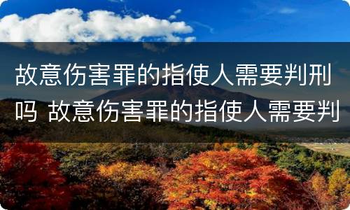 故意伤害罪的指使人需要判刑吗 故意伤害罪的指使人需要判刑吗知乎