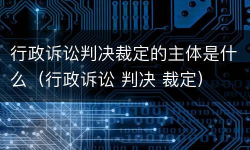 行政诉讼判决裁定的主体是什么（行政诉讼 判决 裁定）