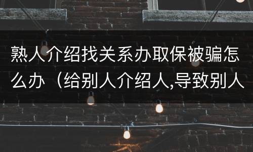 熟人介绍找关系办取保被骗怎么办（给别人介绍人,导致别人被骗,警察把自己抓了会怎么样）