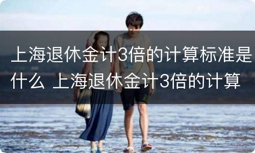 上海退休金计3倍的计算标准是什么 上海退休金计3倍的计算标准是什么意思
