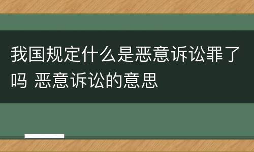 我国规定什么是恶意诉讼罪了吗 恶意诉讼的意思